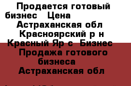 Продается готовый бизнес › Цена ­ 19 000 000 - Астраханская обл., Красноярский р-н, Красный Яр с. Бизнес » Продажа готового бизнеса   . Астраханская обл.